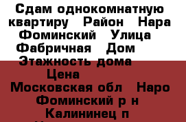 Сдам однокомнатную квартиру › Район ­ Нара-Фоминский › Улица ­ Фабричная › Дом ­ 7 › Этажность дома ­ 5 › Цена ­ 18 500 - Московская обл., Наро-Фоминский р-н, Калининец п. Недвижимость » Квартиры аренда   . Московская обл.